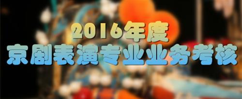 大鸡巴操小骚屄黄色淫荡视频国家京剧院2016年度京剧表演专业业务考...